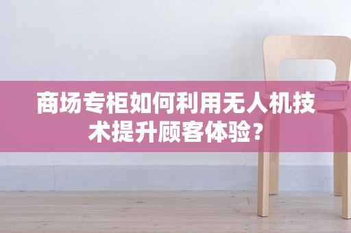商场专柜如何利用无人机技术提升顾客体验？