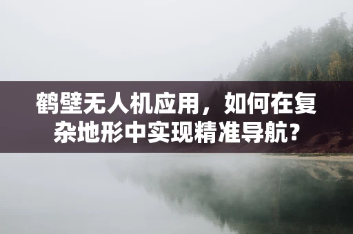 鹤壁无人机应用，如何在复杂地形中实现精准导航？