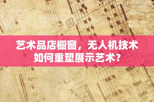 艺术品店橱窗，无人机技术如何重塑展示艺术？