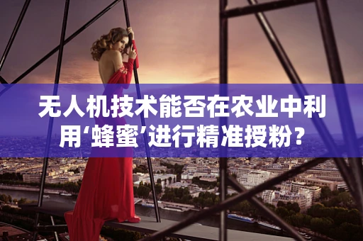 无人机技术能否在农业中利用‘蜂蜜’进行精准授粉？