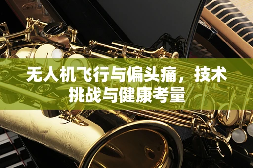 无人机飞行与偏头痛，技术挑战与健康考量