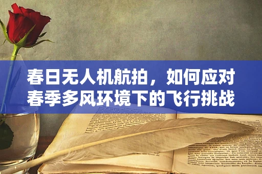 春日无人机航拍，如何应对春季多风环境下的飞行挑战？