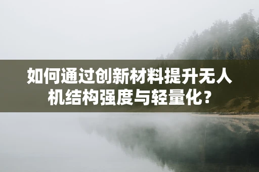 如何通过创新材料提升无人机结构强度与轻量化？