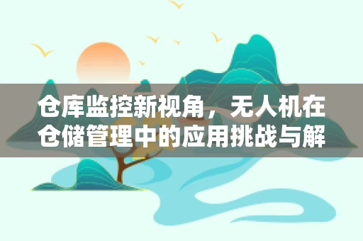仓库监控新视角，无人机在仓储管理中的应用挑战与解决方案