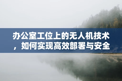 办公室工位上的无人机技术，如何实现高效部署与安全监控？