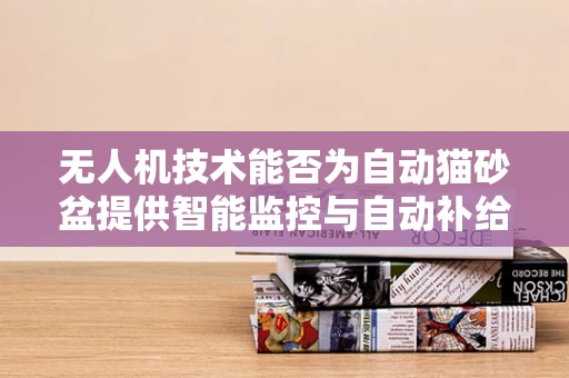 无人机技术能否为自动猫砂盆提供智能监控与自动补给方案？