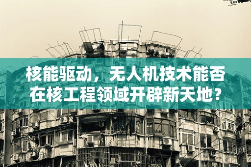 核能驱动，无人机技术能否在核工程领域开辟新天地？