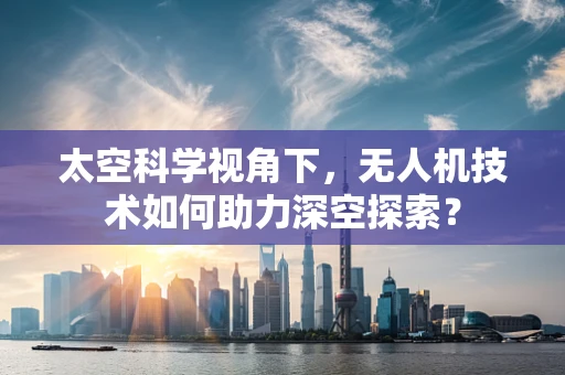 太空科学视角下，无人机技术如何助力深空探索？
