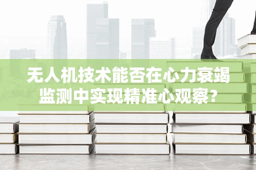 无人机技术能否在心力衰竭监测中实现精准心观察？