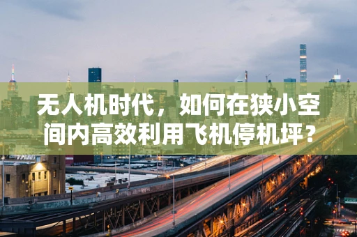 无人机时代，如何在狭小空间内高效利用飞机停机坪？