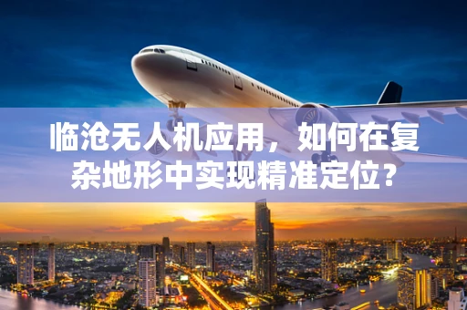 临沧无人机应用，如何在复杂地形中实现精准定位？