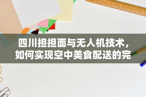 四川担担面与无人机技术，如何实现空中美食配送的完美融合？
