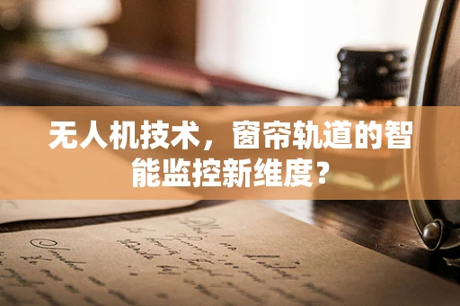 无人机技术，窗帘轨道的智能监控新维度？