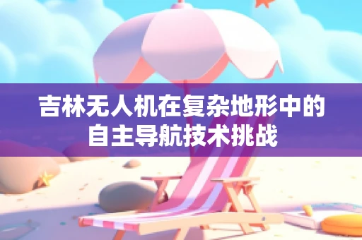 吉林无人机在复杂地形中的自主导航技术挑战