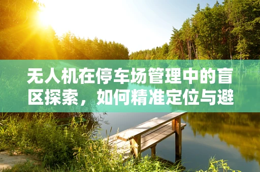 无人机在停车场管理中的盲区探索，如何精准定位与避障？