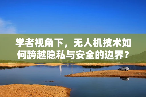 学者视角下，无人机技术如何跨越隐私与安全的边界？
