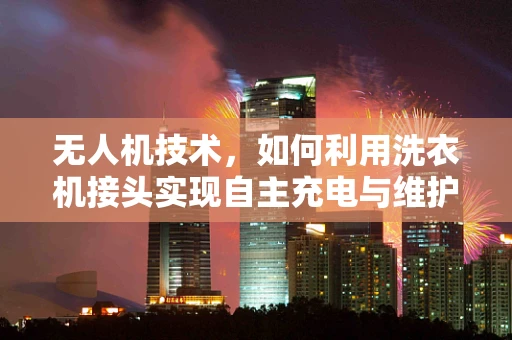 无人机技术，如何利用洗衣机接头实现自主充电与维护？
