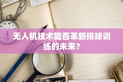 无人机技术能否革新排球训练的未来？
