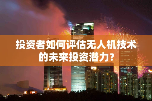 投资者如何评估无人机技术的未来投资潜力？