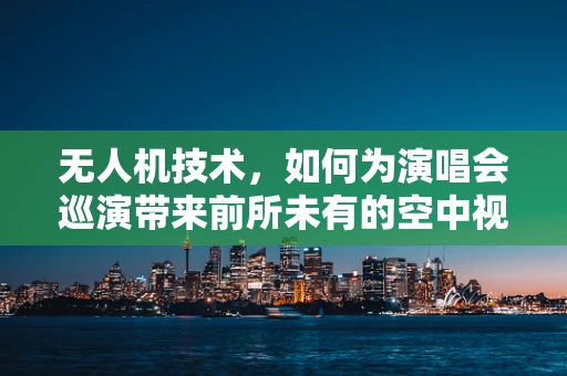 无人机技术，如何为演唱会巡演带来前所未有的空中视角？