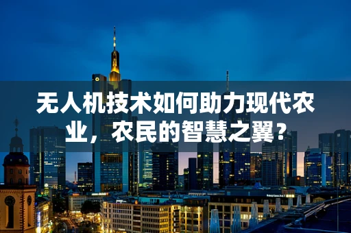 无人机技术如何助力现代农业，农民的智慧之翼？