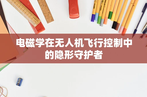 电磁学在无人机飞行控制中的隐形守护者