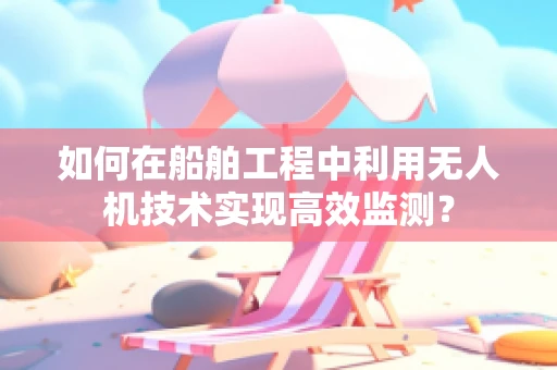 如何在船舶工程中利用无人机技术实现高效监测？