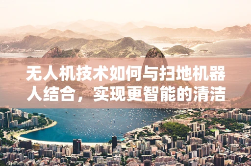 无人机技术如何与扫地机器人结合，实现更智能的清洁解决方案？