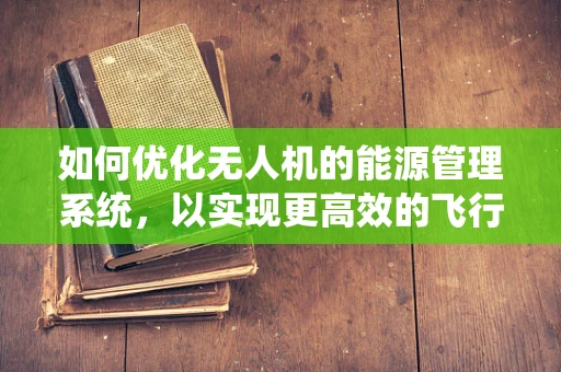 如何优化无人机的能源管理系统，以实现更高效的飞行？