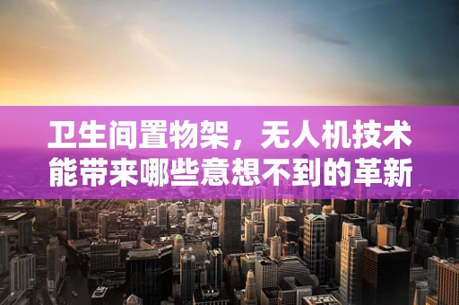 卫生间置物架，无人机技术能带来哪些意想不到的革新？