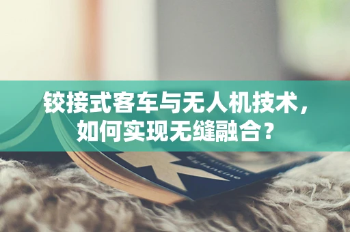 铰接式客车与无人机技术，如何实现无缝融合？