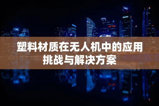 塑料材质在无人机中的应用挑战与解决方案