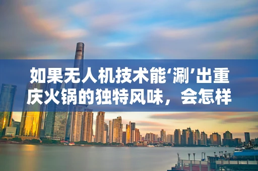 如果无人机技术能‘涮’出重庆火锅的独特风味，会怎样？