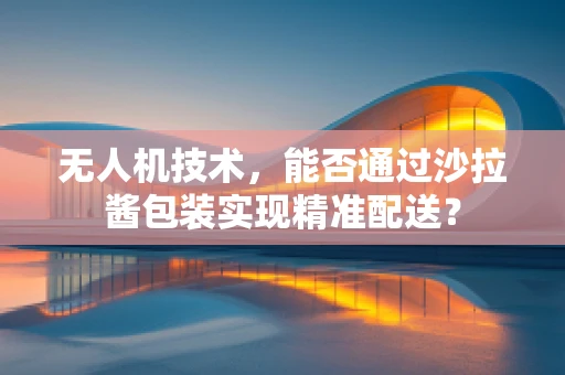 无人机技术，能否通过沙拉酱包装实现精准配送？