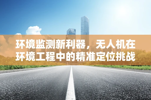 环境监测新利器，无人机在环境工程中的精准定位挑战