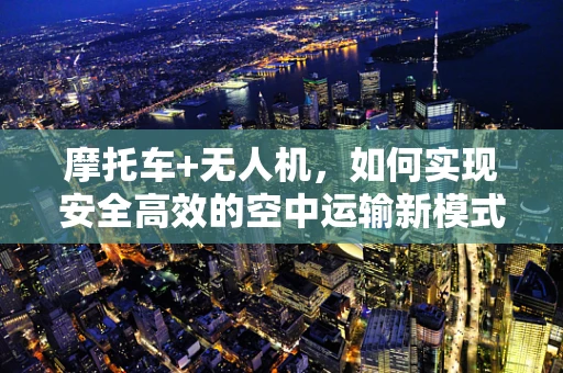 摩托车+无人机，如何实现安全高效的空中运输新模式？