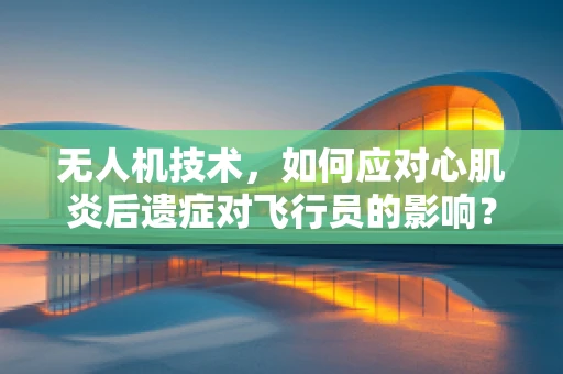 无人机技术，如何应对心肌炎后遗症对飞行员的影响？