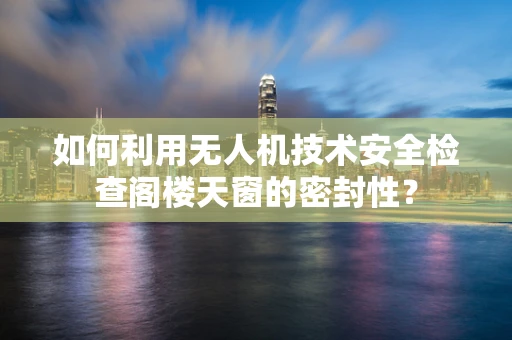 如何利用无人机技术安全检查阁楼天窗的密封性？