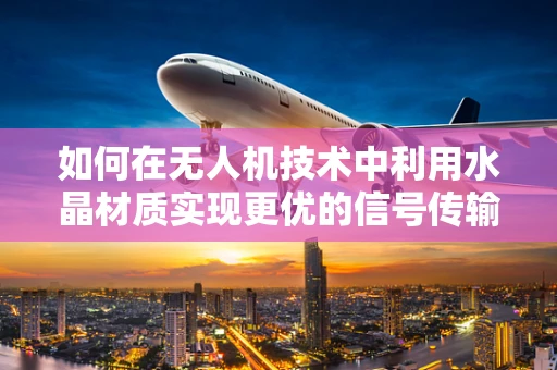 如何在无人机技术中利用水晶材质实现更优的信号传输？