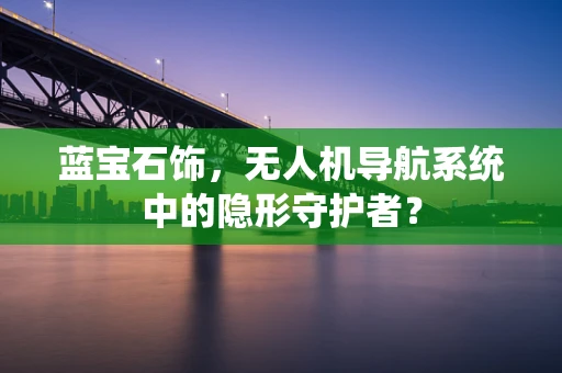 蓝宝石饰，无人机导航系统中的隐形守护者？