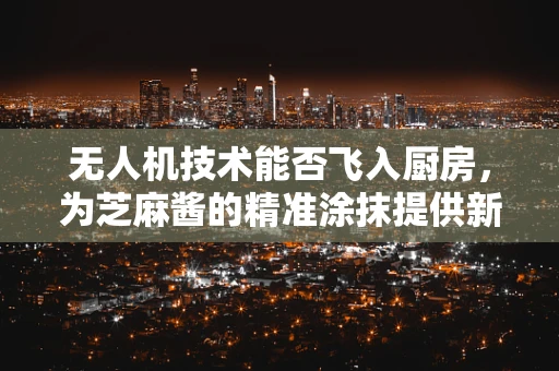无人机技术能否飞入厨房，为芝麻酱的精准涂抹提供新思路？