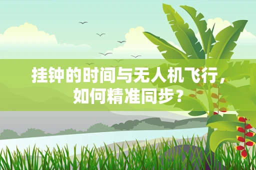 挂钟的时间与无人机飞行，如何精准同步？