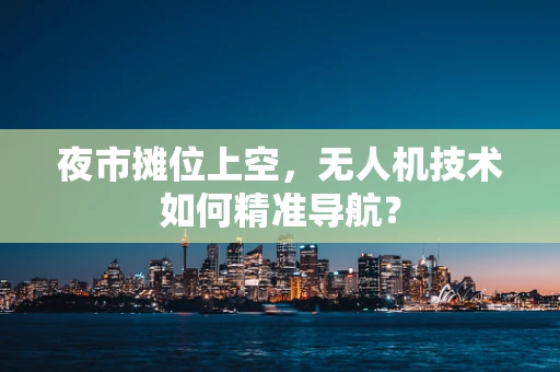 夜市摊位上空，无人机技术如何精准导航？