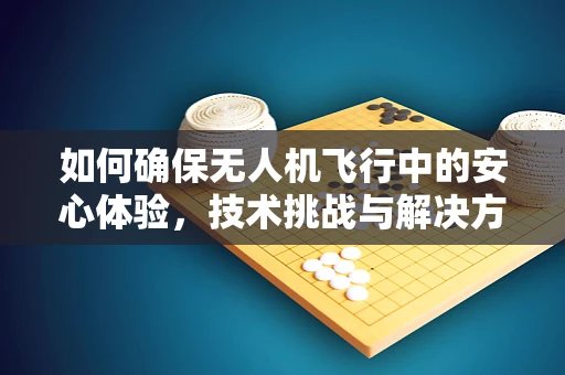 如何确保无人机飞行中的安心体验，技术挑战与解决方案