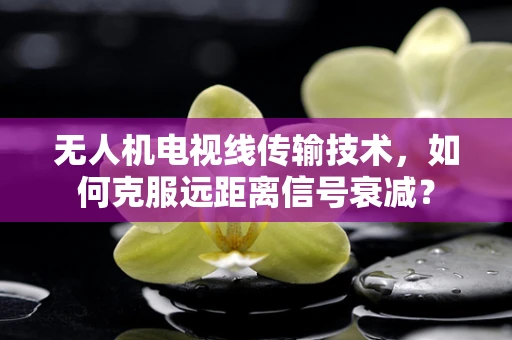 无人机电视线传输技术，如何克服远距离信号衰减？
