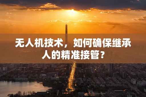无人机技术，如何确保继承人的精准接管？