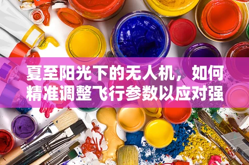 夏至阳光下的无人机，如何精准调整飞行参数以应对强光环境？
