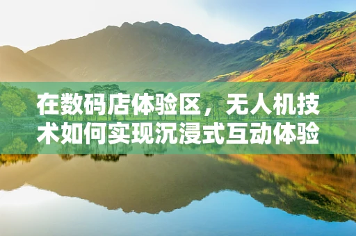 在数码店体验区，无人机技术如何实现沉浸式互动体验？