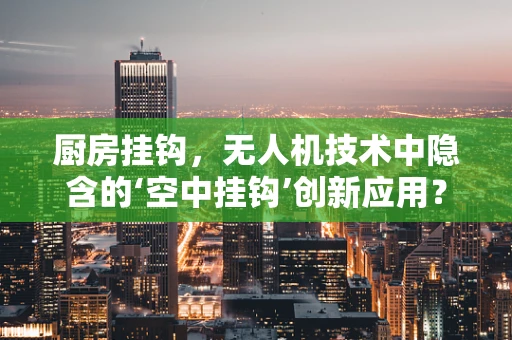 厨房挂钩，无人机技术中隐含的‘空中挂钩’创新应用？