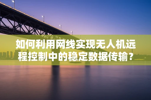 如何利用网线实现无人机远程控制中的稳定数据传输？